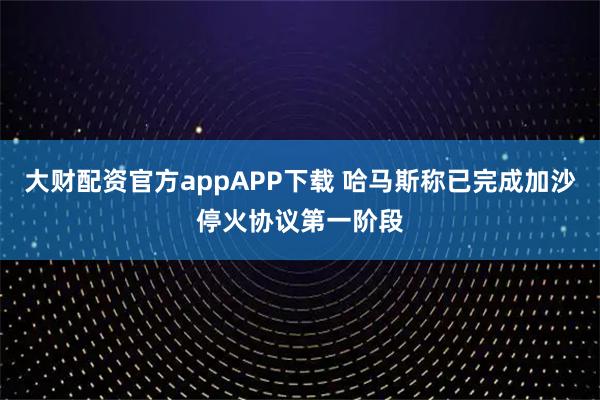 大財配資官方appAPP下載 哈馬斯稱已完成加沙停火協議第一階段