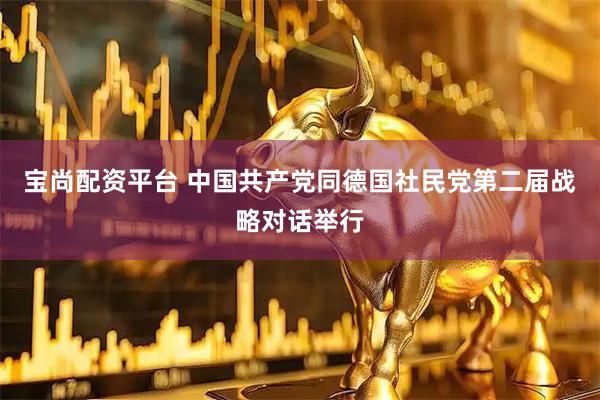 寶尚配資平臺 中國共產黨同德國社民黨第二屆戰略對話舉行