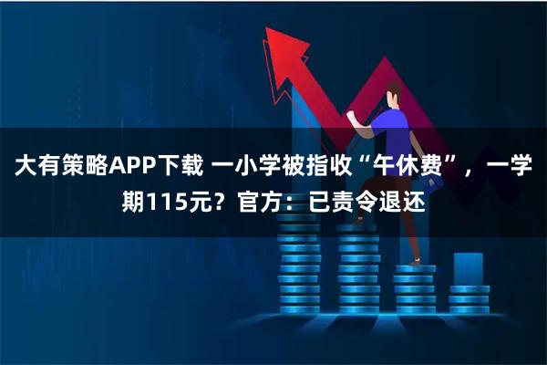 大有策略APP下載 一小學被指收“午休費”，一學期115元？官方：已責令退還