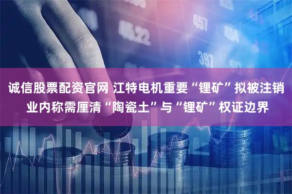 誠信股票配資官網(wǎng) 江特電機(jī)重要“鋰礦”擬被注銷 業(yè)內(nèi)稱需厘清“陶瓷土”與“鋰礦”權(quán)證邊界