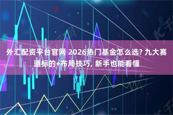 外匯配資平臺官網(wǎng) 2026熱門基金怎么選? 九大賽道標(biāo)的+布局技巧, 新手也能看懂