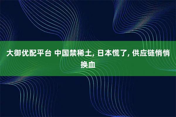 大御優配平臺 中國禁稀土, 日本慌了, 供應鏈悄悄換血