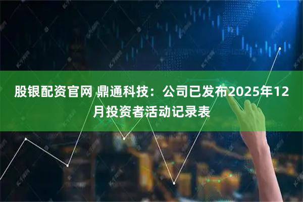 股銀配資官網(wǎng) 鼎通科技：公司已發(fā)布2025年12月投資者活動記錄表